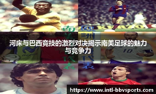 河床与巴西竞技的激烈对决揭示南美足球的魅力与竞争力