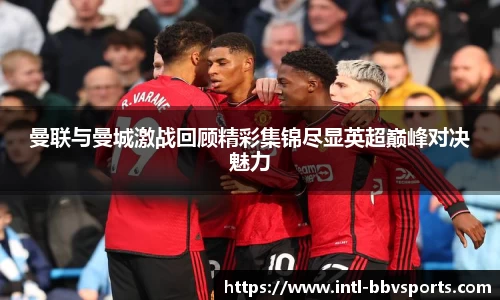 曼联与曼城激战回顾精彩集锦尽显英超巅峰对决魅力